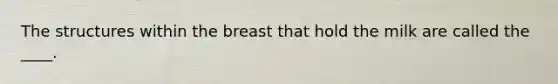 The structures within the breast that hold the milk are called the ____.