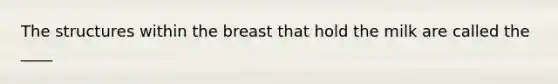 The structures within the breast that hold the milk are called the ____