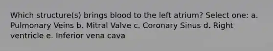 Which structure(s) brings blood to the left atrium? Select one: a. Pulmonary Veins b. Mitral Valve c. Coronary Sinus d. Right ventricle e. Inferior vena cava