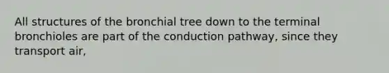 All structures of the bronchial tree down to the terminal bronchioles are part of the conduction pathway, since they transport air,