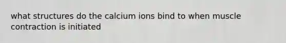 what structures do the calcium ions bind to when <a href='https://www.questionai.com/knowledge/k0LBwLeEer-muscle-contraction' class='anchor-knowledge'>muscle contraction</a> is initiated