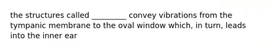 the structures called _________ convey vibrations from the tympanic membrane to the oval window which, in turn, leads into the inner ear