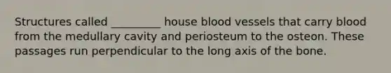 Structures called _________ house blood vessels that carry blood from the medullary cavity and periosteum to the osteon. These passages run perpendicular to the long axis of the bone.