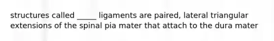 structures called _____ ligaments are paired, lateral triangular extensions of the spinal pia mater that attach to the dura mater