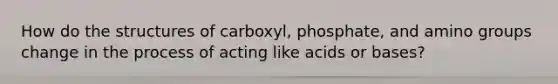 How do the structures of carboxyl, phosphate, and amino groups change in the process of acting like acids or bases?