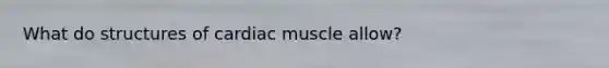 What do structures of cardiac muscle allow?