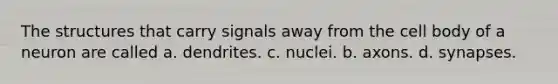 The structures that carry signals away from the cell body of a neuron are called a. dendrites. c. nuclei. b. axons. d. synapses.