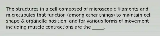 The structures in a cell composed of microscopic filaments and microtubules that function (among other things) to maintain cell shape & organelle position, and for various forms of movement including muscle contractions are the _____.