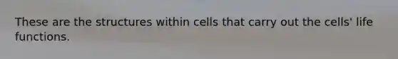 These are the structures within cells that carry out the cells' life functions.