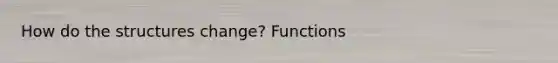 How do the structures change? Functions