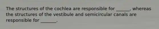 The structures of the cochlea are responsible for ______, whereas the structures of the vestibule and semicircular canals are responsible for _______.