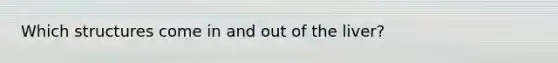 Which structures come in and out of the liver?