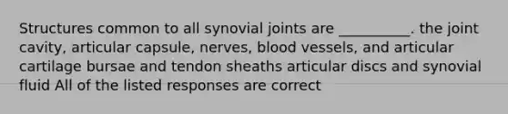 Structures common to all synovial joints are __________. the joint cavity, articular capsule, nerves, blood vessels, and articular cartilage bursae and tendon sheaths articular discs and synovial fluid All of the listed responses are correct