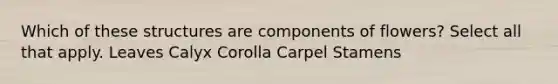 Which of these structures are components of flowers? Select all that apply. Leaves Calyx Corolla Carpel Stamens