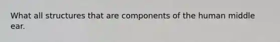 What all structures that are components of the human middle ear.