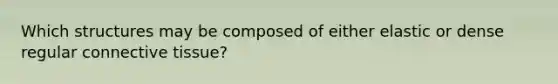 Which structures may be composed of either elastic or dense regular connective tissue?