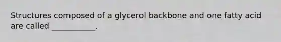 Structures composed of a glycerol backbone and one fatty acid are called ___________.