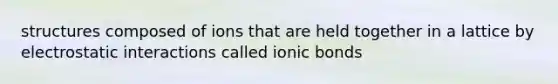 structures composed of ions that are held together in a lattice by electrostatic interactions called ionic bonds