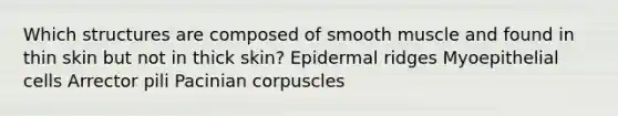 Which structures are composed of smooth muscle and found in thin skin but not in thick skin? Epidermal ridges Myoepithelial cells Arrector pili Pacinian corpuscles