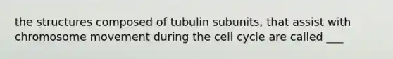 the structures composed of tubulin subunits, that assist with chromosome movement during the cell cycle are called ___