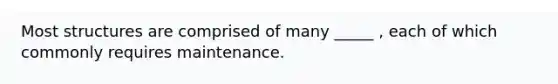 Most structures are comprised of many _____ , each of which commonly requires maintenance.