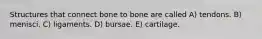 Structures that connect bone to bone are called A) tendons. B) menisci. C) ligaments. D) bursae. E) cartilage.