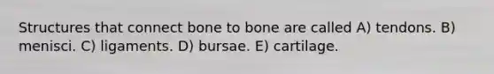 Structures that connect bone to bone are called A) tendons. B) menisci. C) ligaments. D) bursae. E) cartilage.