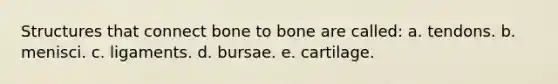 Structures that connect bone to bone are called: a. tendons. b. menisci. c. ligaments. d. bursae. e. cartilage.