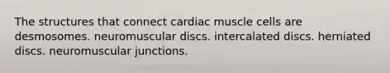 The structures that connect cardiac muscle cells are desmosomes. neuromuscular discs. intercalated discs. herniated discs. neuromuscular junctions.