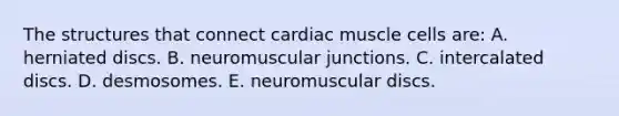 The structures that connect cardiac muscle cells are: A. herniated discs. B. neuromuscular junctions. C. intercalated discs. D. desmosomes. E. neuromuscular discs.