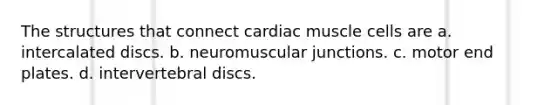 The structures that connect cardiac muscle cells are a. intercalated discs. b. neuromuscular junctions. c. motor end plates. d. intervertebral discs.