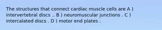 The structures that connect cardiac muscle cells are A ) intervertebral discs .. B ) neuromuscular junctions . C ) intercalated discs . D ) motor end plates .