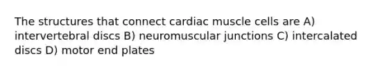 The structures that connect cardiac muscle cells are A) intervertebral discs B) neuromuscular junctions C) intercalated discs D) motor end plates