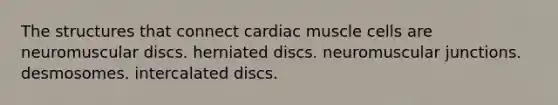 The structures that connect cardiac muscle cells are neuromuscular discs. herniated discs. neuromuscular junctions. desmosomes. intercalated discs.