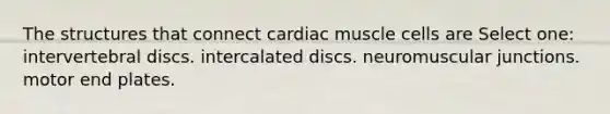 The structures that connect cardiac muscle cells are Select one: intervertebral discs. intercalated discs. neuromuscular junctions. motor end plates.