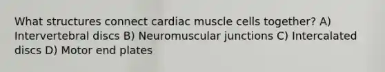 What structures connect cardiac muscle cells together? A) Intervertebral discs B) Neuromuscular junctions C) Intercalated discs D) Motor end plates