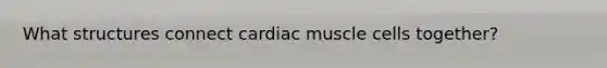 What structures connect cardiac muscle cells together?