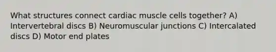 What structures connect cardiac muscle cells together? ​A) Intervertebral discs​ ​B) Neuromuscular junctions ​C) Intercalated discs ​D) Motor end plates