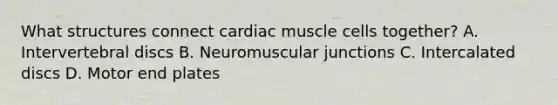 What structures connect cardiac muscle cells together? A. Intervertebral discs B. Neuromuscular junctions C. Intercalated discs D. Motor end plates