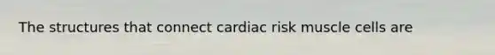 The structures that connect cardiac risk muscle cells are