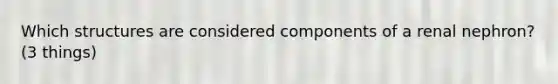 Which structures are considered components of a renal nephron? (3 things)