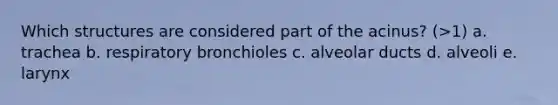 Which structures are considered part of the acinus? (>1) a. trachea b. respiratory bronchioles c. alveolar ducts d. alveoli e. larynx