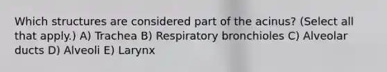 Which structures are considered part of the acinus? (Select all that apply.) A) Trachea B) Respiratory bronchioles C) Alveolar ducts D) Alveoli E) Larynx