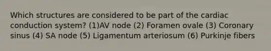Which structures are considered to be part of the <a href='https://www.questionai.com/knowledge/km9HYGGeec-cardiac-conduction' class='anchor-knowledge'>cardiac conduction</a> system? (1)AV node (2) Foramen ovale (3) Coronary sinus (4) SA node (5) Ligamentum arteriosum (6) Purkinje fibers