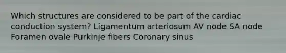 Which structures are considered to be part of the cardiac conduction system? Ligamentum arteriosum AV node SA node Foramen ovale Purkinje fibers Coronary sinus