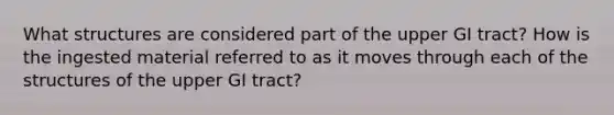 What structures are considered part of the upper GI tract? How is the ingested material referred to as it moves through each of the structures of the upper GI tract?