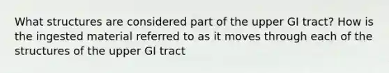 What structures are considered part of the upper GI tract? How is the ingested material referred to as it moves through each of the structures of the upper GI tract