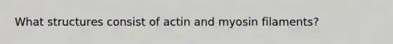 What structures consist of actin and myosin filaments?