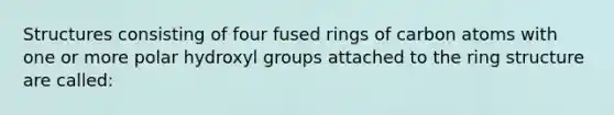 Structures consisting of four fused rings of carbon atoms with one or more polar hydroxyl groups attached to the ring structure are called: