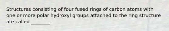 Structures consisting of four fused rings of carbon atoms with one or more polar hydroxyl groups attached to the ring structure are called ________.